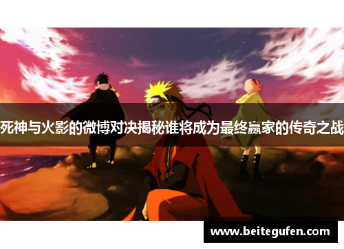 死神与火影的微博对决揭秘谁将成为最终赢家的传奇之战