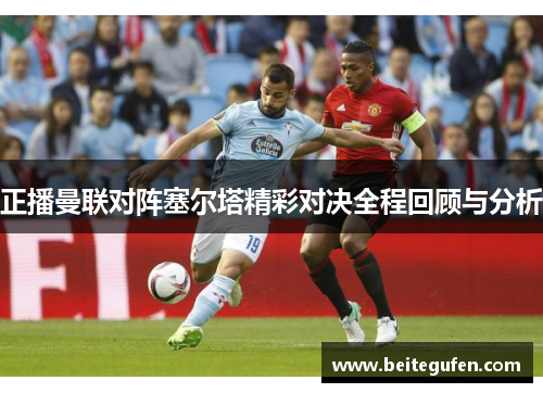 正播曼联对阵塞尔塔精彩对决全程回顾与分析