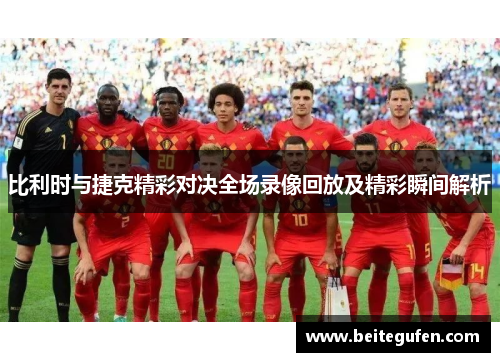 比利时与捷克精彩对决全场录像回放及精彩瞬间解析