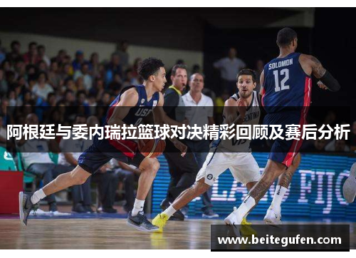 阿根廷与委内瑞拉篮球对决精彩回顾及赛后分析